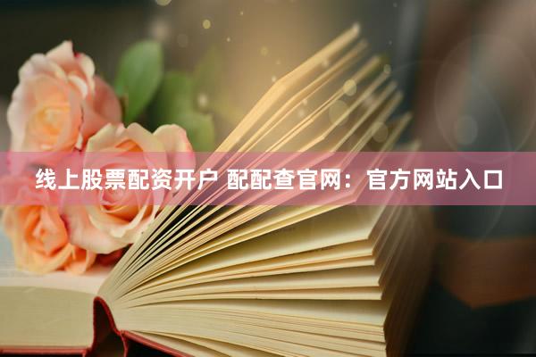 线上股票配资开户 配配查官网：官方网站入口