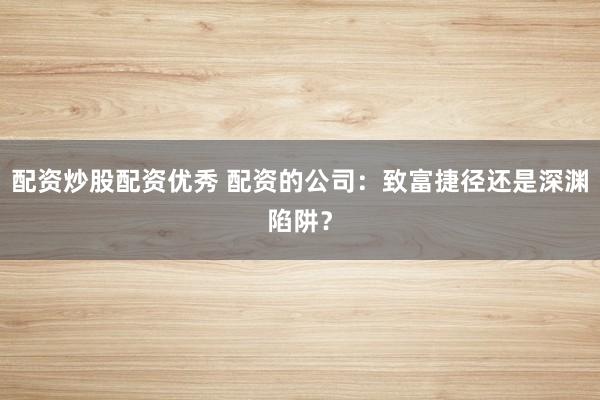 配资炒股配资优秀 配资的公司：致富捷径还是深渊陷阱？