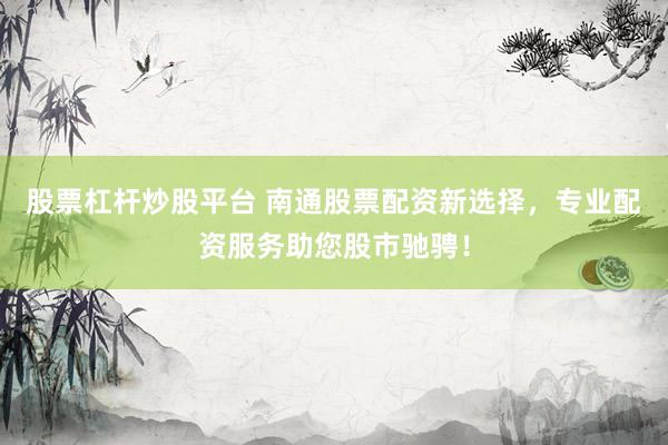 股票杠杆炒股平台 南通股票配资新选择，专业配资服务助您股市驰骋！