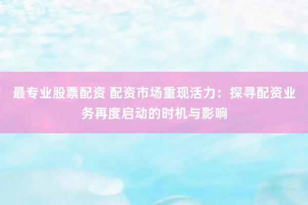 最专业股票配资 配资市场重现活力：探寻配资业务再度启动的时机与影响