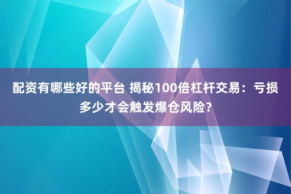 配资有哪些好的平台 揭秘100倍杠杆交易：亏损多少才会触发爆仓风险？