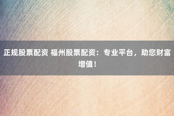 正规股票配资 福州股票配资：专业平台，助您财富增值！