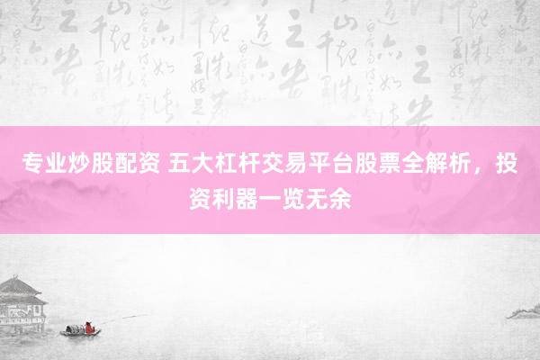 专业炒股配资 五大杠杆交易平台股票全解析，投资利器一览无余