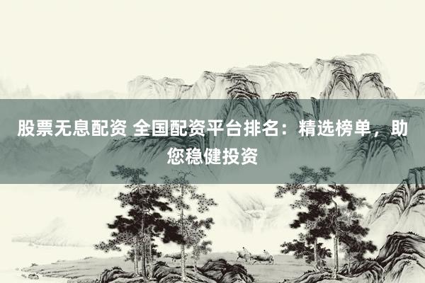 股票无息配资 全国配资平台排名：精选榜单，助您稳健投资