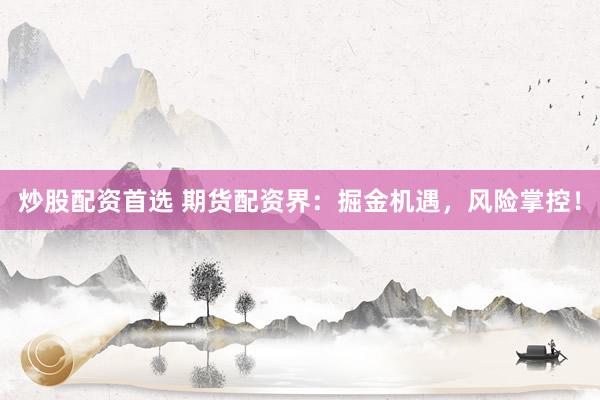 炒股配资首选 期货配资界：掘金机遇，风险掌控！