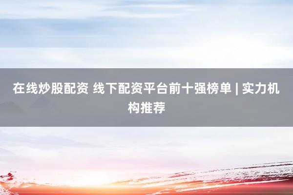 在线炒股配资 线下配资平台前十强榜单 | 实力机构推荐