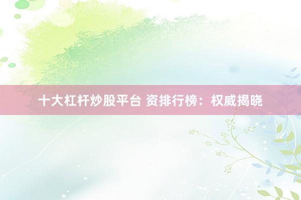 十大杠杆炒股平台 资排行榜：权威揭晓