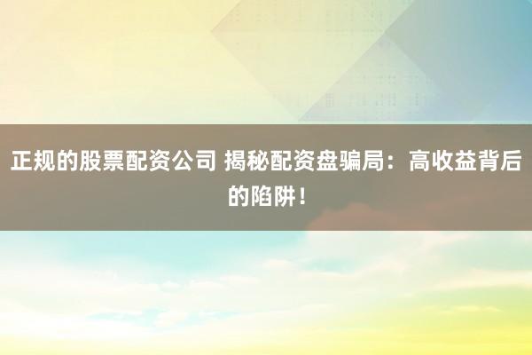 正规的股票配资公司 揭秘配资盘骗局：高收益背后的陷阱！
