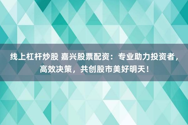 线上杠杆炒股 嘉兴股票配资：专业助力投资者，高效决策，共创股市美好明天！