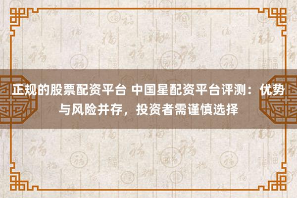 正规的股票配资平台 中国星配资平台评测：优势与风险并存，投资者需谨慎选择