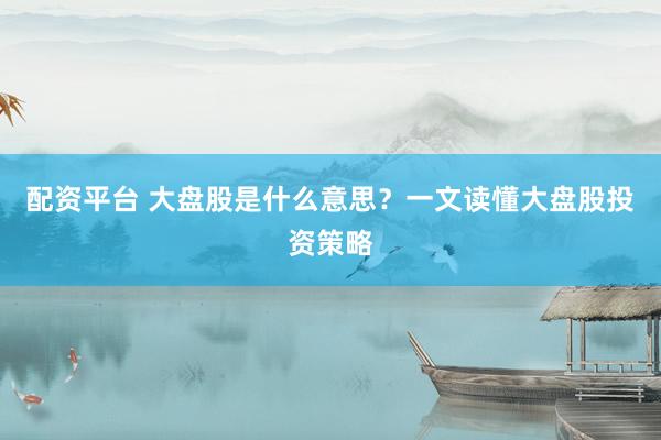 配资平台 大盘股是什么意思？一文读懂大盘股投资策略