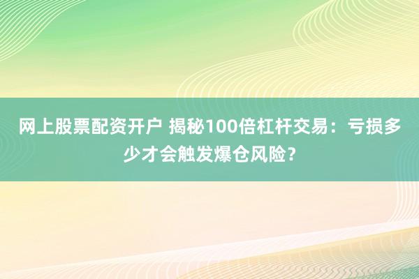 网上股票配资开户 揭秘100倍杠杆交易：亏损多少才会触发爆仓风险？