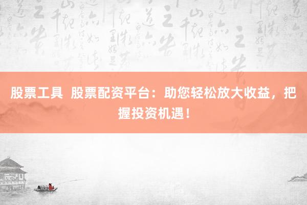 股票工具  股票配资平台：助您轻松放大收益，把握投资机遇！