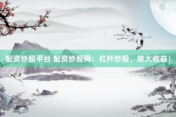配资炒股平台 配资炒股网：杠杆炒股，放大收益！