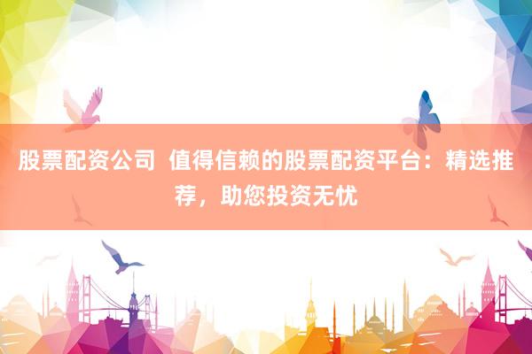 股票配资公司  值得信赖的股票配资平台：精选推荐，助您投资无忧