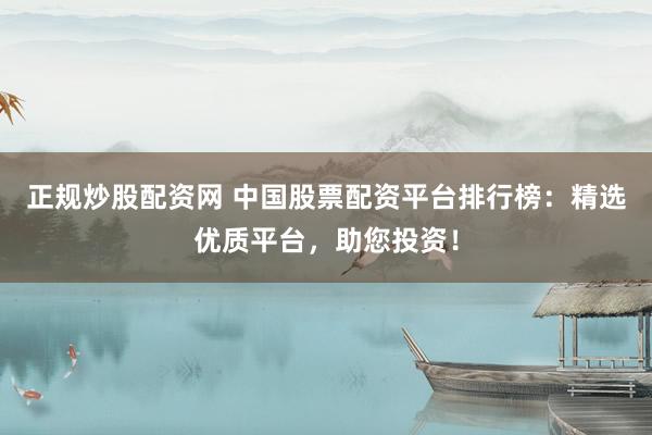 正规炒股配资网 中国股票配资平台排行榜：精选优质平台，助您投资！