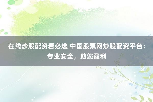 在线炒股配资看必选 中国股票网炒股配资平台：专业安全，助您盈利