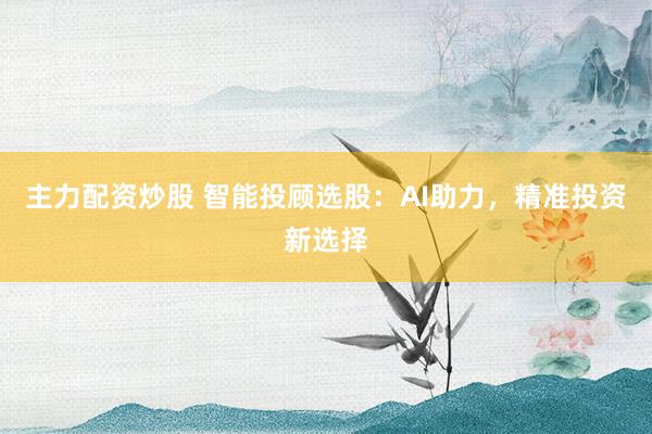 主力配资炒股 智能投顾选股:AI助力,精准投资新选择