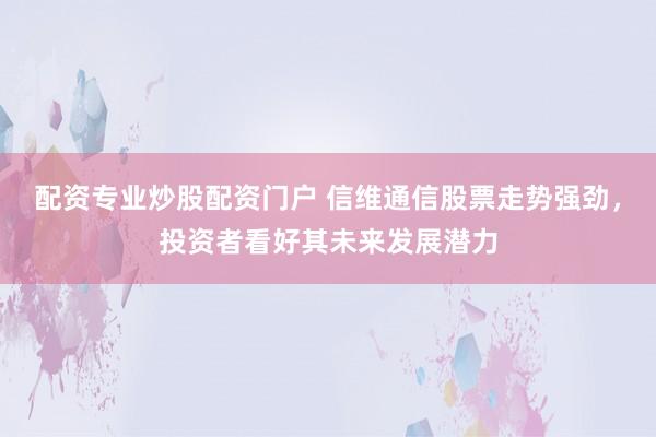 配资专业炒股配资门户 信维通信股票走势强劲，投资者看好其未来发展潜力