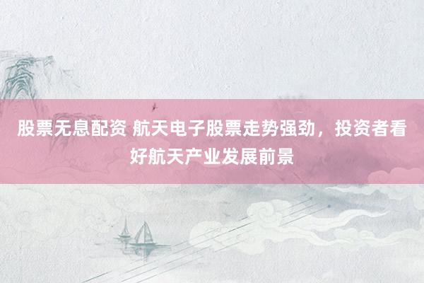 股票无息配资 航天电子股票走势强劲，投资者看好航天产业发展前景