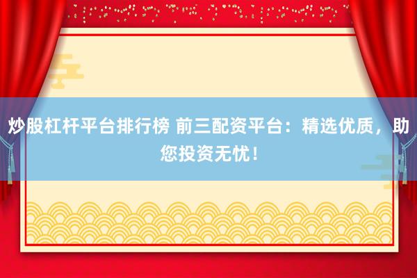 炒股杠杆平台排行榜 前三配资平台：精选优质，助您投资无忧！