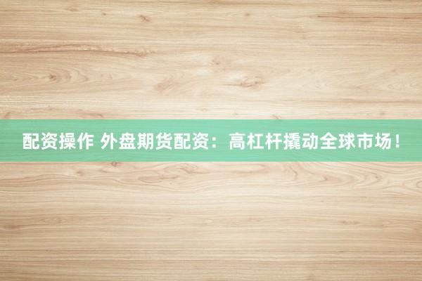 配资操作 外盘期货配资：高杠杆撬动全球市场！