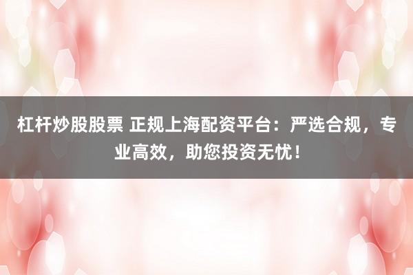 杠杆炒股股票 正规上海配资平台：严选合规，专业高效，助您投资无忧！