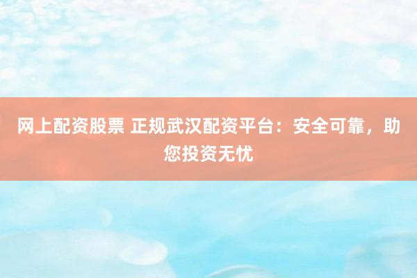 网上配资股票 正规武汉配资平台：安全可靠，助您投资无忧