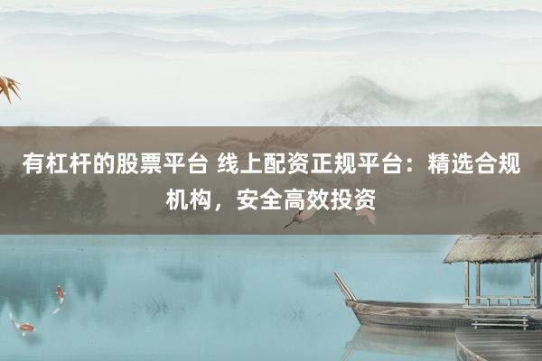 有杠杆的股票平台 线上配资正规平台：精选合规机构，安全高效投资