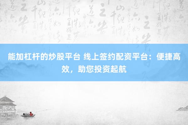 能加杠杆的炒股平台 线上签约配资平台：便捷高效，助您投资起航