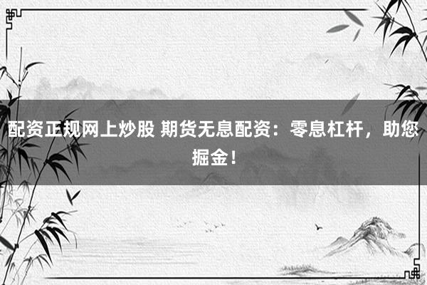 配资正规网上炒股 期货无息配资:零息杠杆,助您掘金!