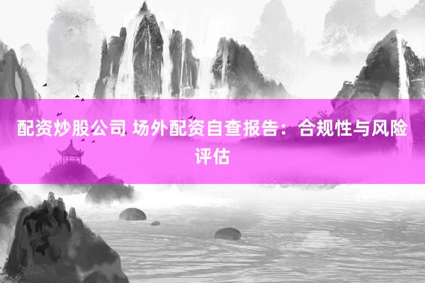 配资炒股公司 场外配资自查报告:合规性与风险评估