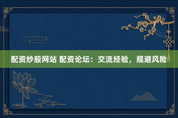 配资炒股网站 配资论坛：交流经验，规避风险