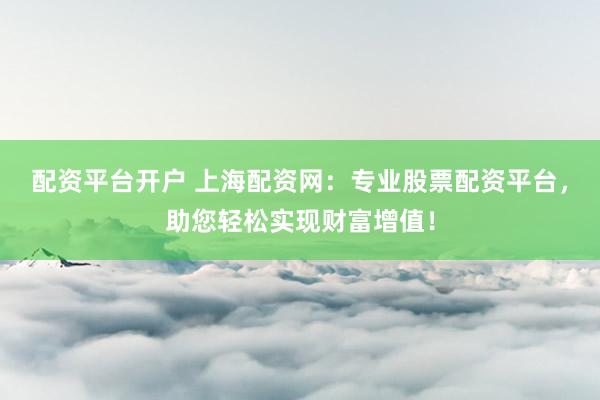 配资平台开户 上海配资网：专业股票配资平台，助您轻松实现财富增值！