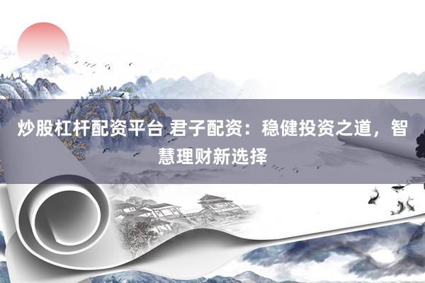 炒股杠杆配资平台 君子配资：稳健投资之道，智慧理财新选择